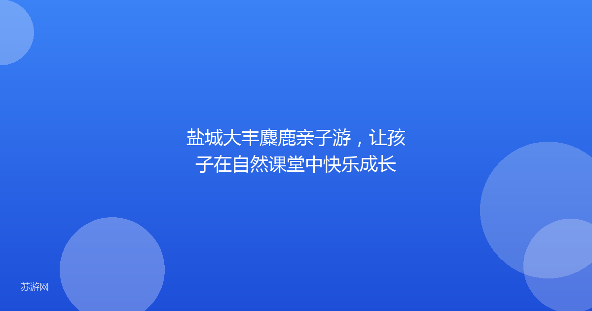 盐城大丰麋鹿亲子游，让孩子在自然课堂中快乐成长