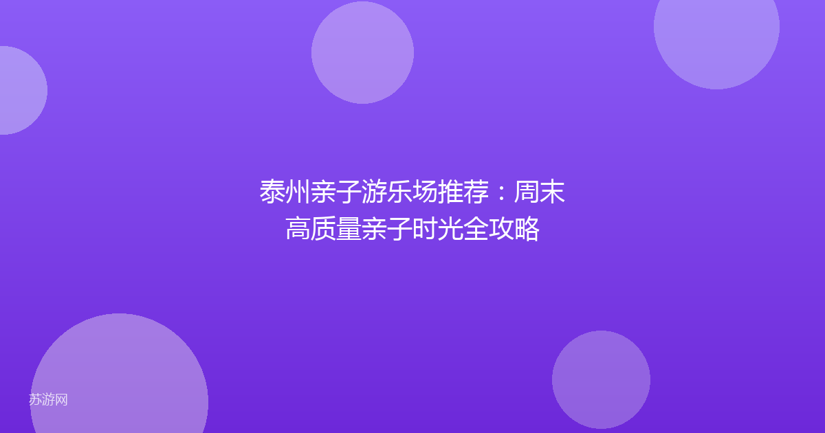 泰州亲子游乐场推荐：周末高质量亲子时光全攻略