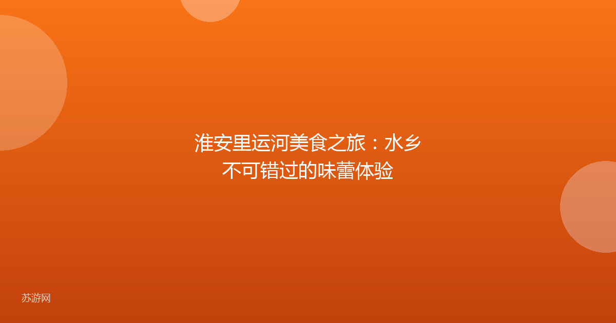 淮安里运河美食之旅:水乡不可错过的味蕾体验