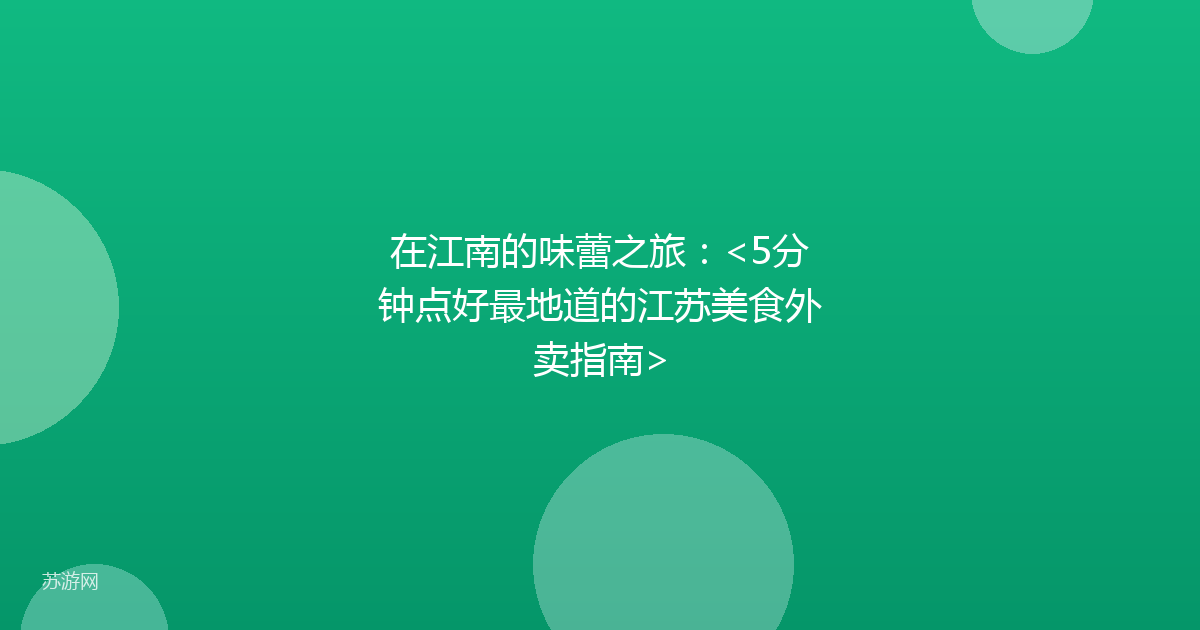 在江南的味蕾之旅：<5分钟点好最地道的江苏美食外卖指南>