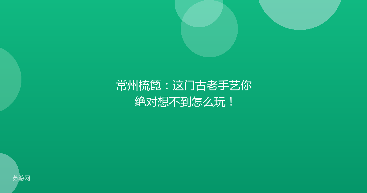 常州梳篦：这门古老手艺你绝对想不到怎么玩！