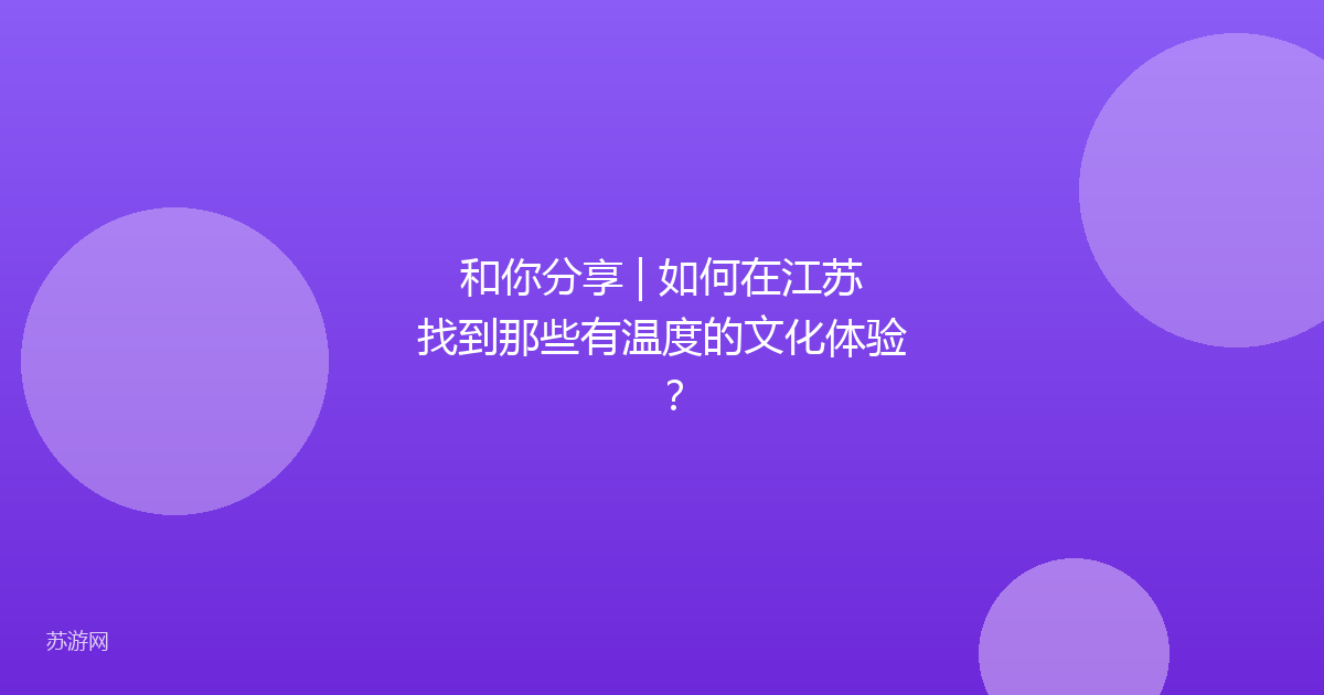 和你分享 | 如何在江苏找到那些有温度的文化体验？