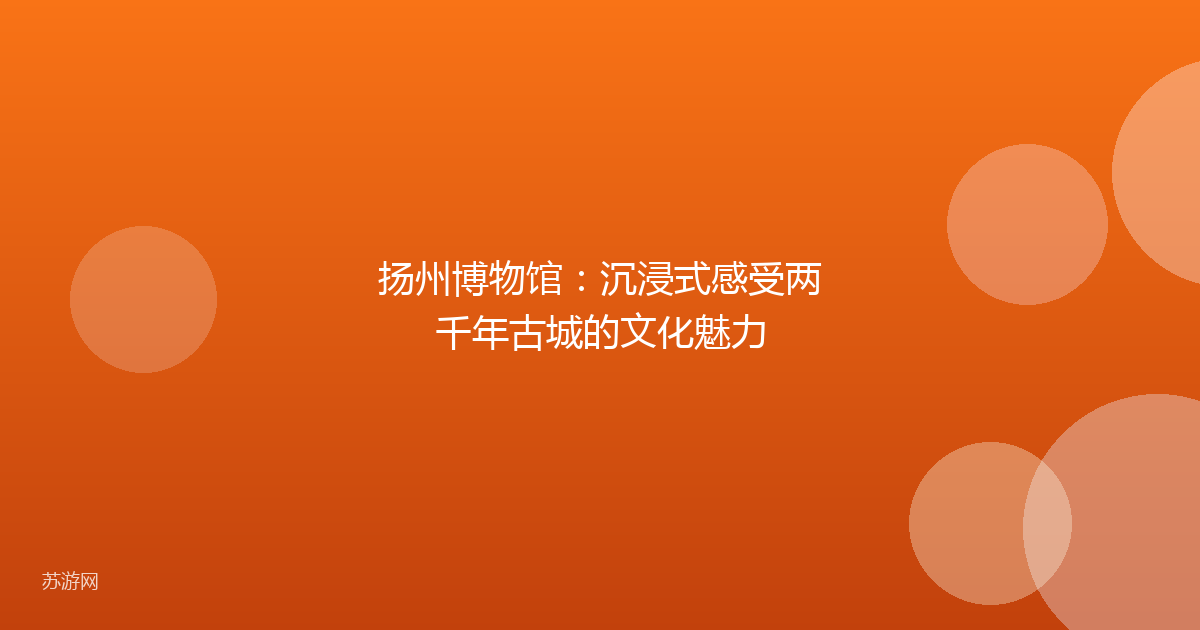 扬州博物馆：沉浸式感受两千年古城的文化魅力
