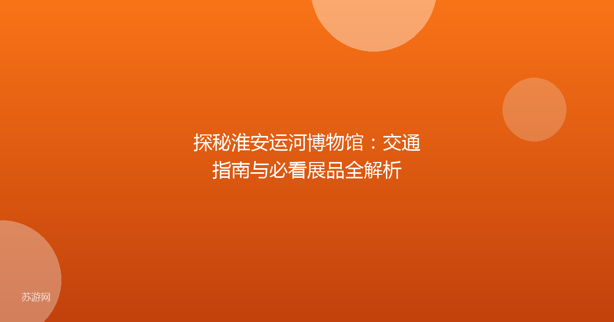 探秘淮安运河博物馆：交通指南与必看展品全解析