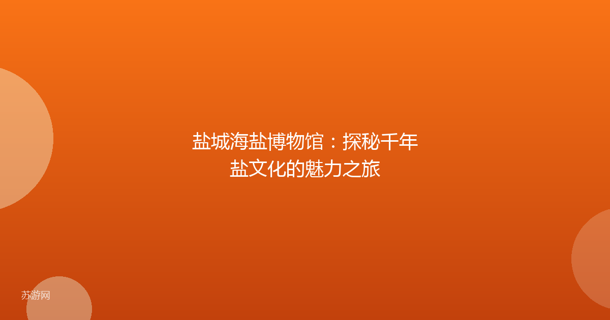 盐城海盐博物馆：探秘千年盐文化的魅力之旅