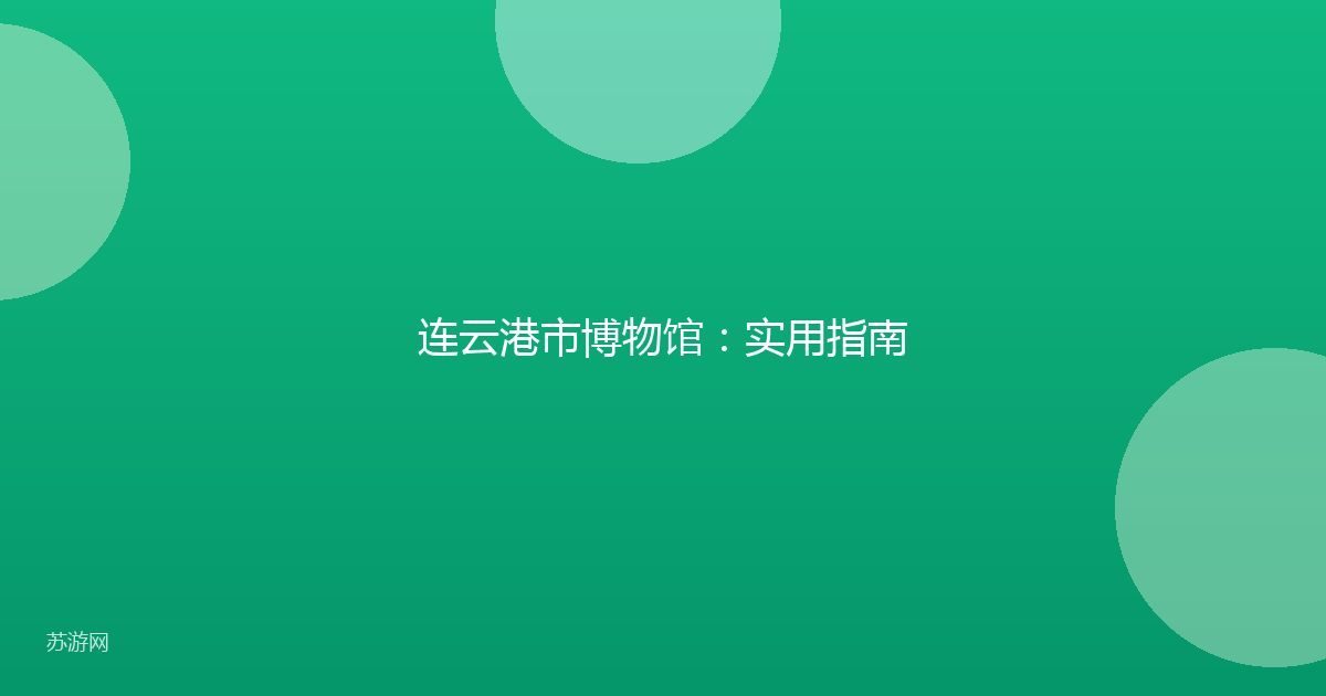 连云港市博物馆：实用指南